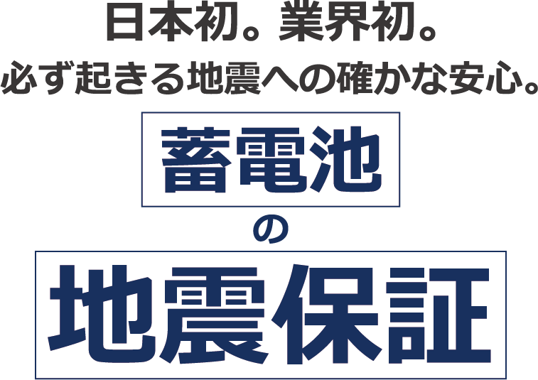 日本初。業界初。必ず起きる地震への確かな安心。蓄電池の地震保証　安心の保証期間10年